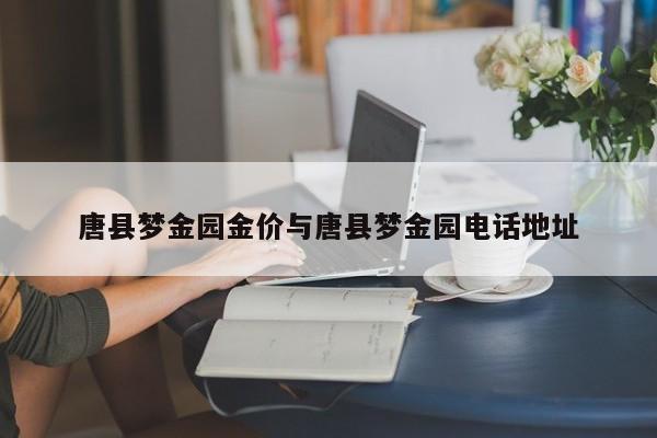 唐县梦金园金价与唐县梦金园电话地址