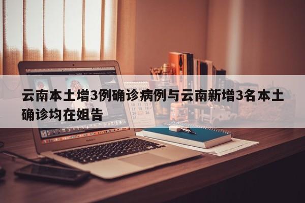 云南本土增3例确诊病例与云南新增3名本土确诊均在姐告