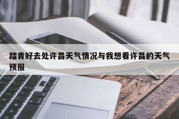 踏青好去处许昌天气情况与我想看许昌的天气预报