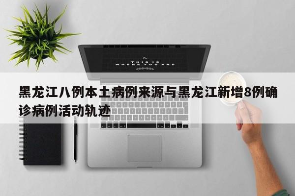 黑龙江八例本土病例来源与黑龙江新增8例确诊病例活动轨迹