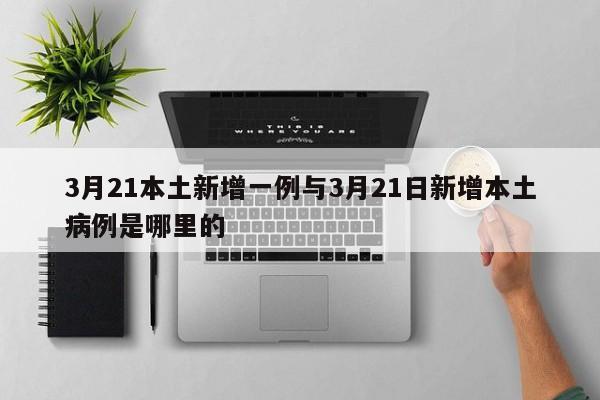 3月21本土新增一例与3月21日新增本土病例是哪里的