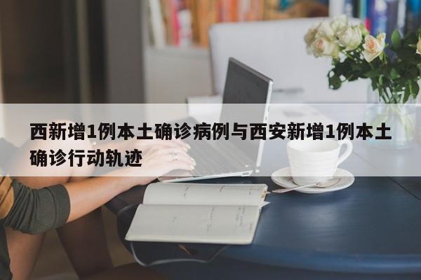 西新增1例本土确诊病例与西安新增1例本土确诊行动轨迹