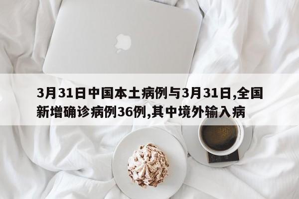 3月31日中国本土病例与3月31日,全国新增确诊病例36例,其中境外输入病