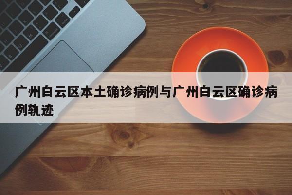 广州白云区本土确诊病例与广州白云区确诊病例轨迹
