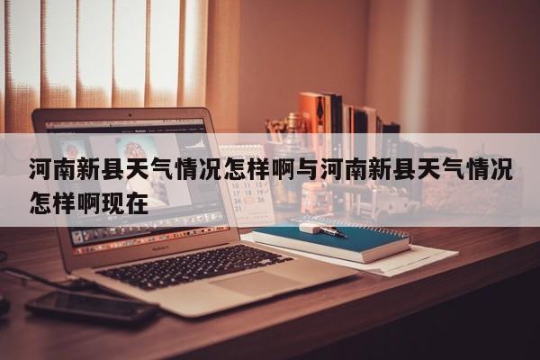 河南新县天气情况怎样啊与河南新县天气情况怎样啊现在