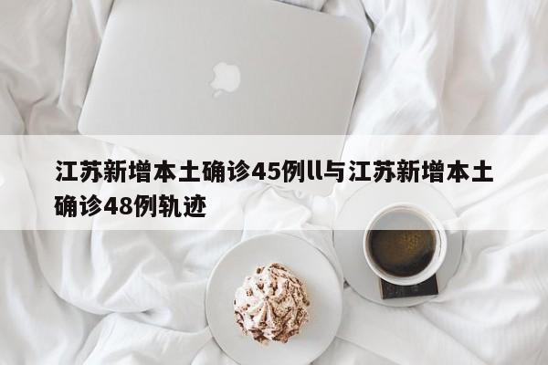 江苏新增本土确诊45例ll与江苏新增本土确诊48例轨迹