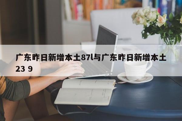 广东昨日新增本土87l与广东昨日新增本土23 9