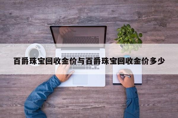 百爵珠宝回收金价与百爵珠宝回收金价多少