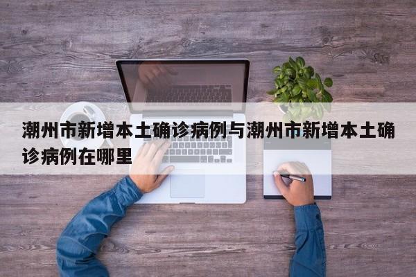 潮州市新增本土确诊病例与潮州市新增本土确诊病例在哪里