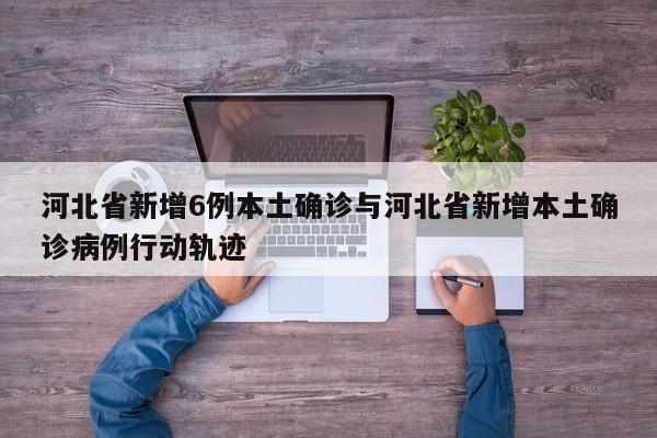 河北省新增6例本土确诊与河北省新增本土确诊病例行动轨迹