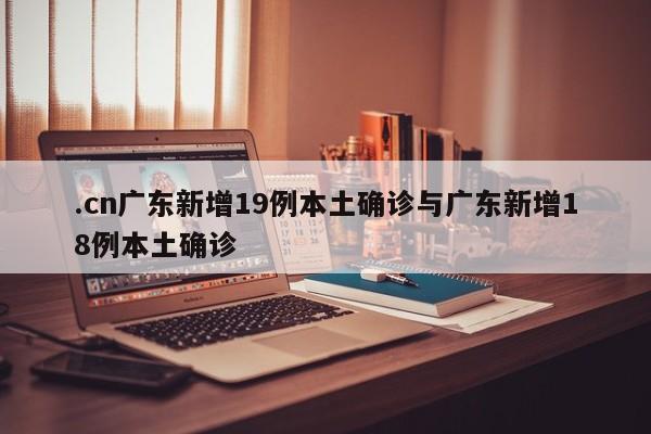 .cn广东新增19例本土确诊与广东新增18例本土确诊