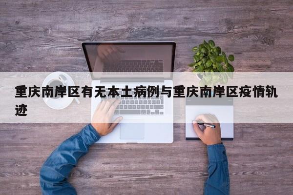 重庆南岸区有无本土病例与重庆南岸区疫情轨迹