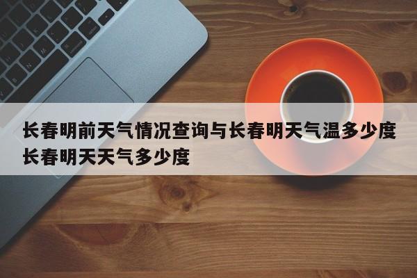 长春明前天气情况查询与长春明天气温多少度长春明天天气多少度