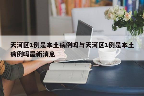 天河区1例是本土病例吗与天河区1例是本土病例吗最新消息