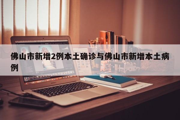 佛山市新增2例本土确诊与佛山市新增本土病例