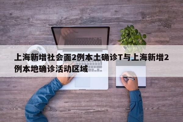 上海新增社会面2例本土确诊T与上海新增2例本地确诊活动区域