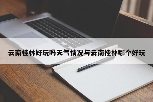 云南桂林好玩吗天气情况与云南桂林哪个好玩