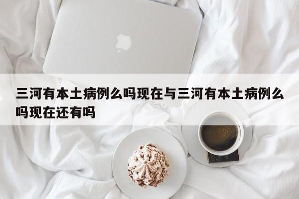 三河有本土病例么吗现在与三河有本土病例么吗现在还有吗