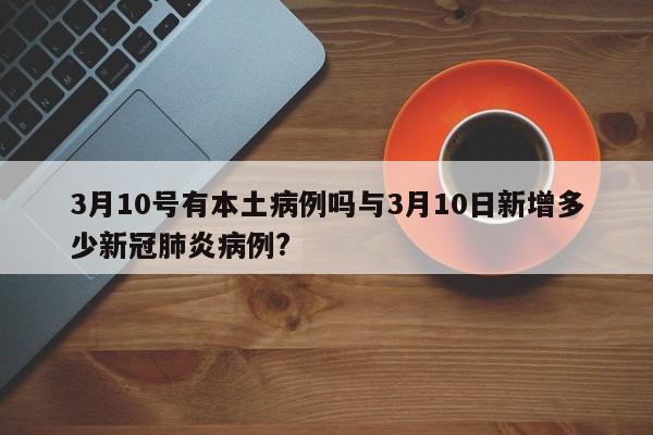 3月10号有本土病例吗与3月10日新增多少新冠肺炎病例?