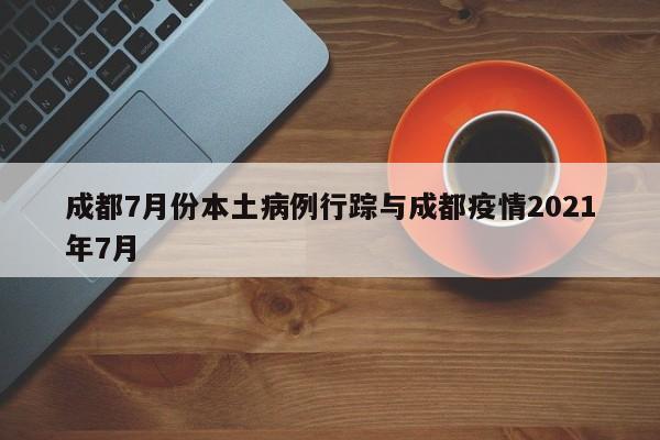 成都7月份本土病例行踪与成都疫情2021年7月