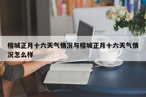 榕城正月十六天气情况与榕城正月十六天气情况怎么样