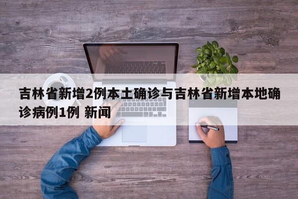 吉林省新增2例本土确诊与吉林省新增本地确诊病例1例 新闻
