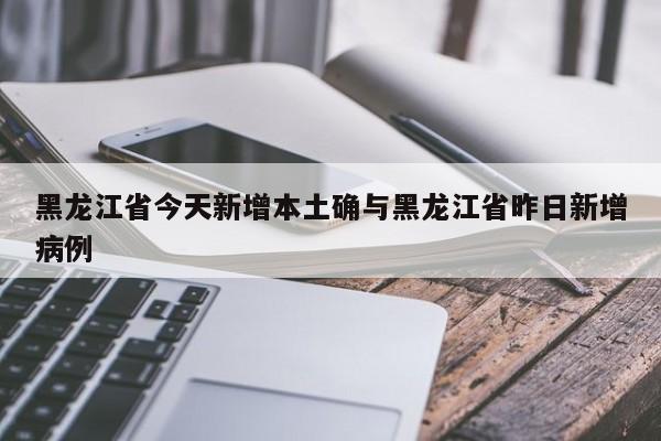 黑龙江省今天新增本土确与黑龙江省昨日新增病例