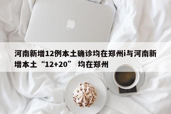 河南新增12例本土确诊均在郑州i与河南新增本土“12+20” 均在郑州