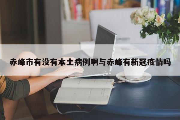 赤峰市有没有本土病例啊与赤峰有新冠疫情吗