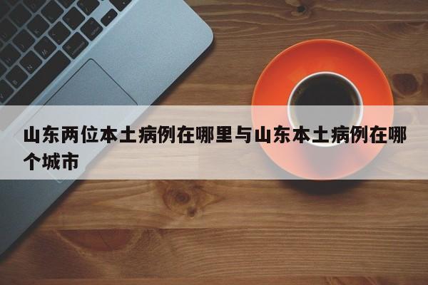 山东两位本土病例在哪里与山东本土病例在哪个城市