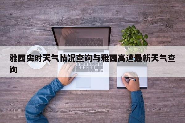 雅西实时天气情况查询与雅西高速最新天气查询