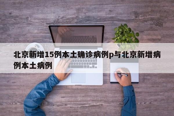 北京新增15例本土确诊病例p与北京新增病例本土病例