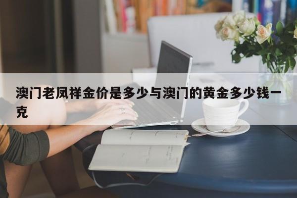 澳门老凤祥金价是多少与澳门的黄金多少钱一克