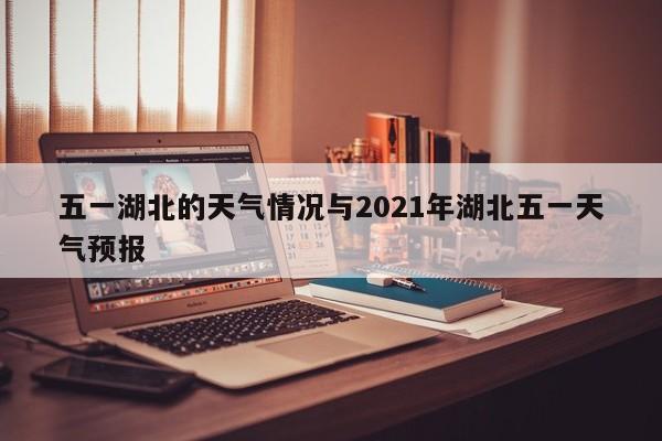 五一湖北的天气情况与2021年湖北五一天气预报