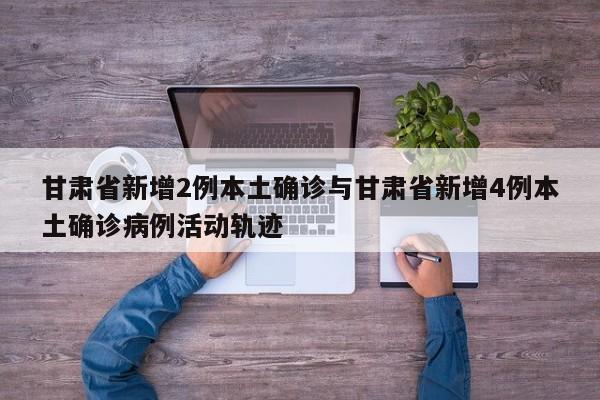 甘肃省新增2例本土确诊与甘肃省新增4例本土确诊病例活动轨迹