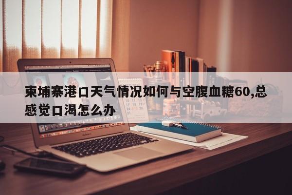 柬埔寨港口天气情况如何与空腹血糖60,总感觉口渴怎么办