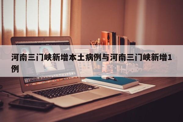 河南三门峡新增本土病例与河南三门峡新增1例