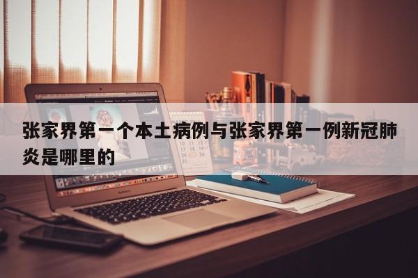 张家界第一个本土病例与张家界第一例新冠肺炎是哪里的