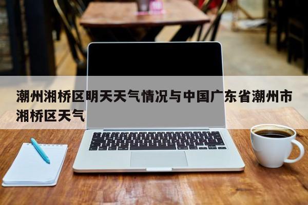 潮州湘桥区明天天气情况与中国广东省潮州市湘桥区天气